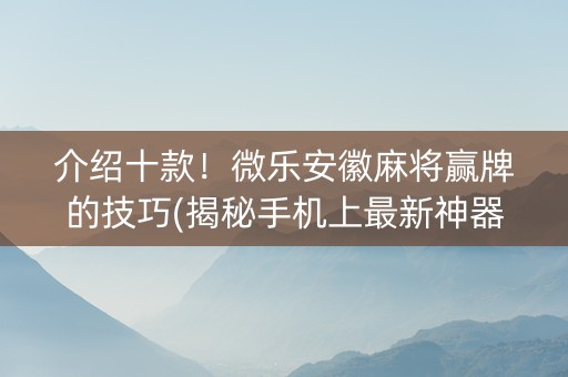 介绍十款！微乐安徽麻将赢牌的技巧(揭秘手机上最新神器下载)