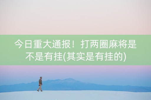 今日重大通报！打两圈麻将是不是有挂(其实是有挂的)
