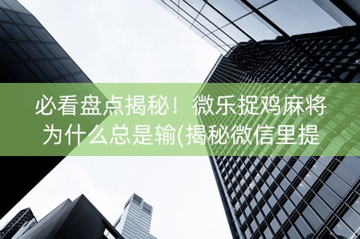 必看盘点揭秘！微乐捉鸡麻将为什么总是输(揭秘微信里提高胜率)