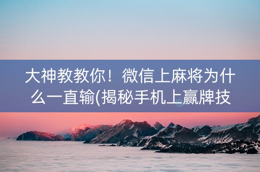 大神教教你！微信上麻将为什么一直输(揭秘手机上赢牌技巧)