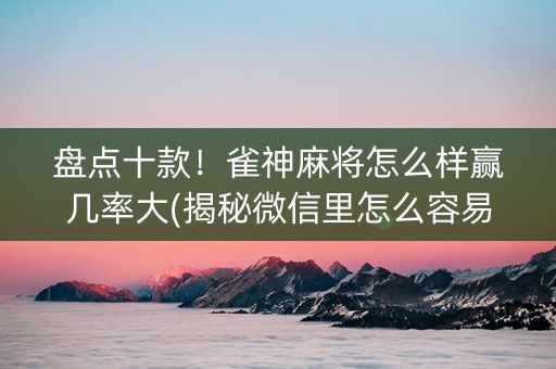 盘点十款！雀神麻将怎么样赢几率大(揭秘微信里怎么容易赢)