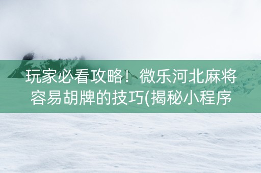 玩家必看攻略！微乐河北麻将容易胡牌的技巧(揭秘小程序胡牌神器)