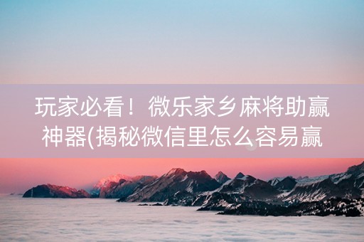 玩家必看！微乐家乡麻将助赢神器(揭秘微信里怎么容易赢)