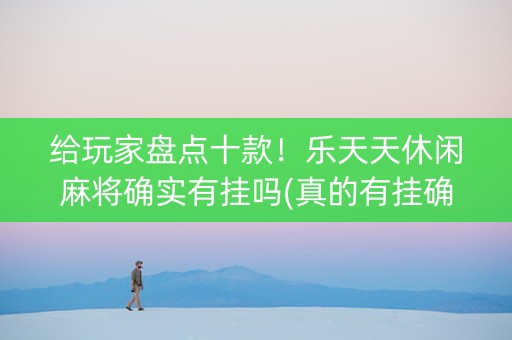 给玩家盘点十款！乐天天休闲麻将确实有挂吗(真的有挂确实有挂)