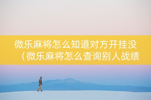 微乐麻将怎么知道对方开挂没（微乐麻将怎么查询别人战绩）