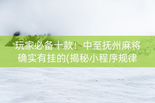 玩家必备十款！中至抚州麻将确实有挂的(揭秘小程序规律攻略)