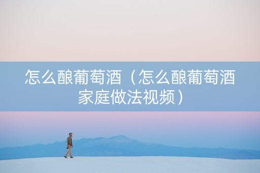 怎么酿葡萄酒（怎么酿葡萄酒家庭做法视频）