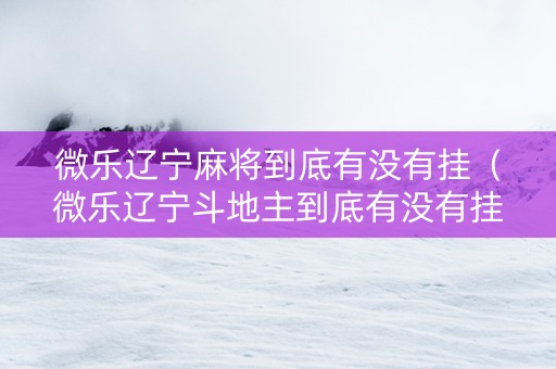 微乐辽宁麻将到底有没有挂（微乐辽宁斗地主到底有没有挂）