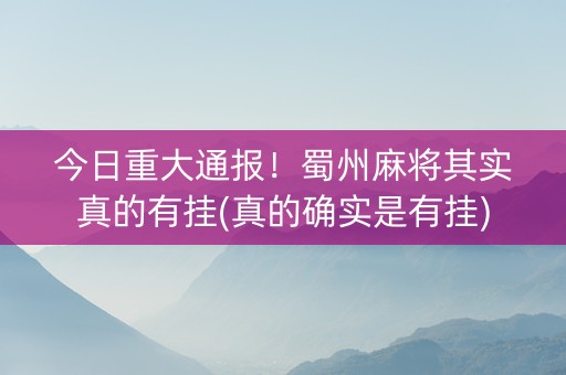 今日重大通报！蜀州麻将其实真的有挂(真的确实是有挂)