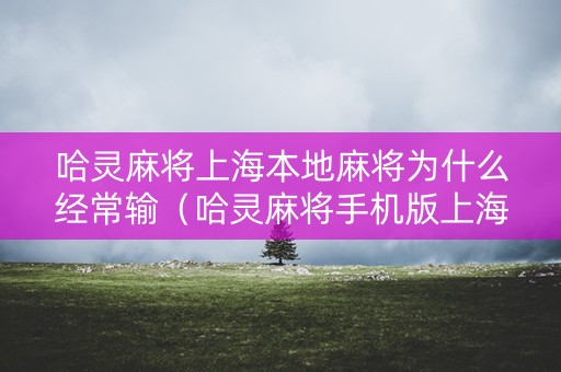 哈灵麻将上海本地麻将为什么经常输（哈灵麻将手机版上海敲麻）