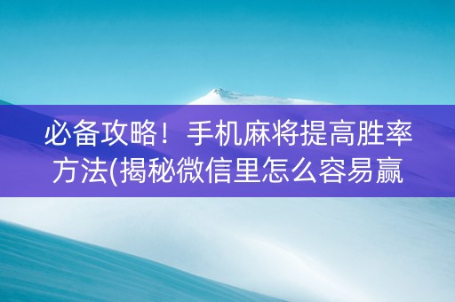必备攻略！手机麻将提高胜率方法(揭秘微信里怎么容易赢)