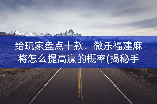 给玩家盘点十款！微乐福建麻将怎么提高赢的概率(揭秘手机上胜率到哪调)