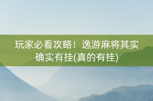 玩家必看攻略！逸游麻将其实确实有挂(真的有挂)