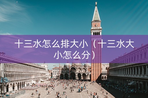 十三水怎么排大小（十三水大小怎么分）