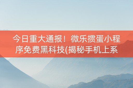 今日重大通报！微乐掼蛋小程序免费黑科技(揭秘手机上系统发好牌)