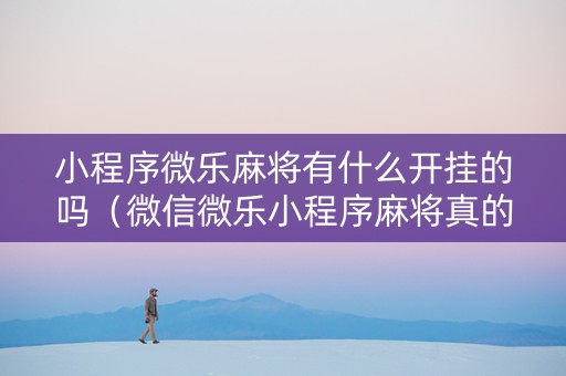 小程序微乐麻将有什么开挂的吗（微信微乐小程序麻将真的能开挂么其实另有马脚）