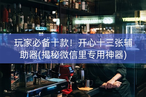 玩家必备十款！开心十三张辅助器(揭秘微信里专用神器)