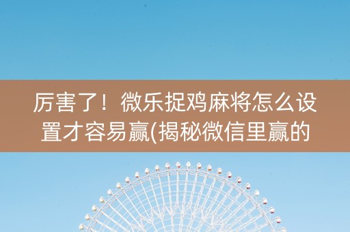 厉害了！微乐捉鸡麻将怎么设置才容易赢(揭秘微信里赢的诀窍)