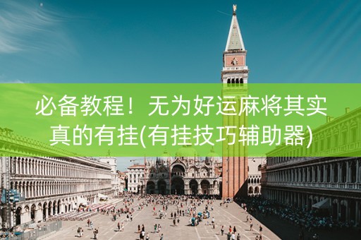 必备教程！无为好运麻将其实真的有挂(有挂技巧辅助器)