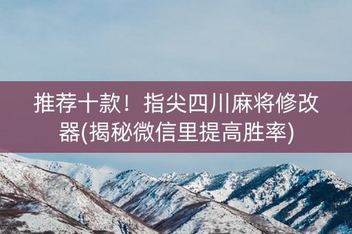推荐十款！指尖四川麻将修改器(揭秘微信里提高胜率)