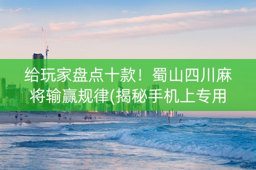 给玩家盘点十款！蜀山四川麻将输赢规律(揭秘手机上专用神器)