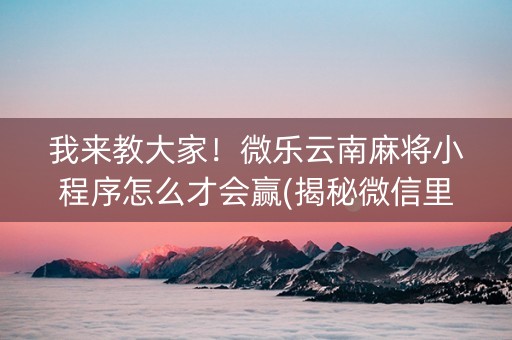 我来教大家！微乐云南麻将小程序怎么才会赢(揭秘微信里插件下载)