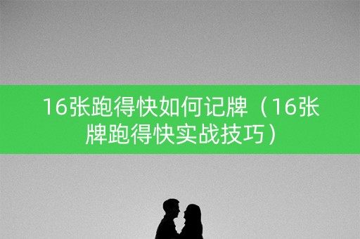 16张跑得快如何记牌（16张牌跑得快实战技巧）
