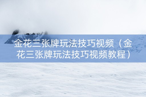 金花三张牌玩法技巧视频（金花三张牌玩法技巧视频教程）