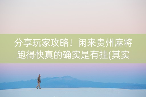 分享玩家攻略！闲来贵州麻将跑得快真的确实是有挂(其实真的有挂)