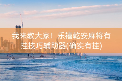 我来教大家！乐禧乾安麻将有挂技巧辅助器(确实有挂)