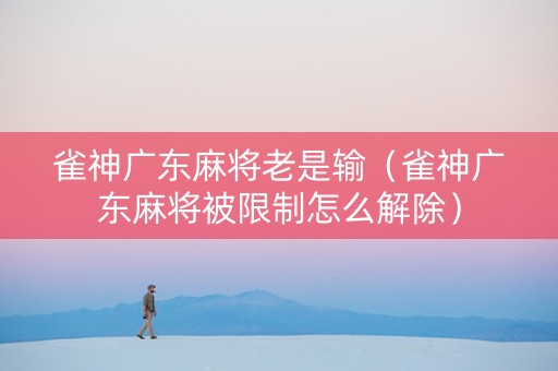 雀神广东麻将老是输（雀神广东麻将被限制怎么解除）