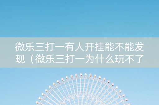 微乐三打一有人开挂能不能发现（微乐三打一为什么玩不了）