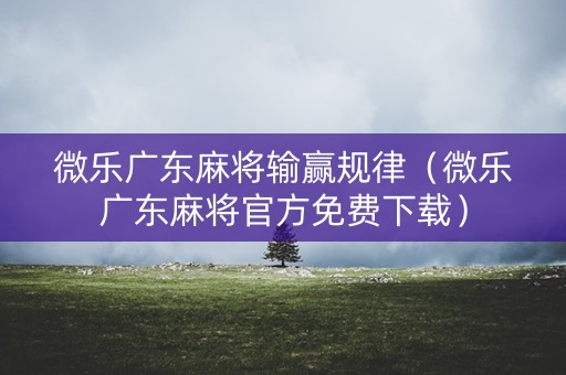 微乐广东麻将输赢规律（微乐广东麻将官方免费下载）