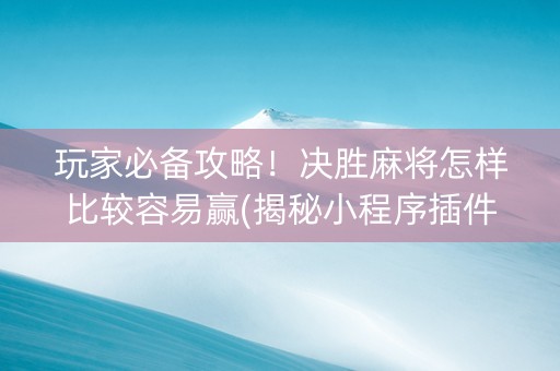 玩家必备攻略！决胜麻将怎样比较容易赢(揭秘小程序插件购买)