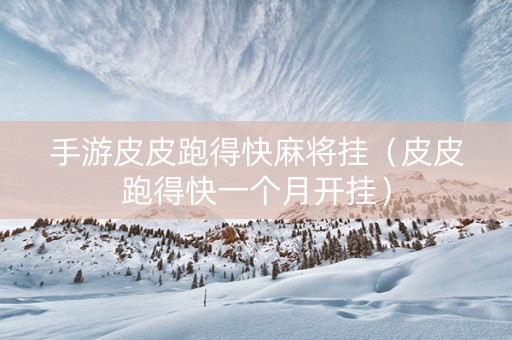 手游皮皮跑得快麻将挂（皮皮跑得快一个月开挂）