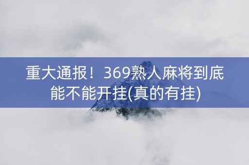 重大通报！369熟人麻将到底能不能开挂(真的有挂)