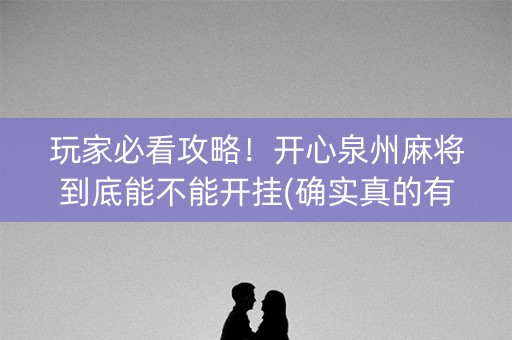 玩家必看攻略！开心泉州麻将到底能不能开挂(确实真的有挂)