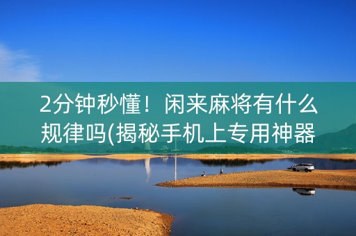 2分钟秒懂！闲来麻将有什么规律吗(揭秘手机上专用神器)