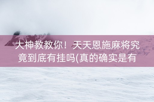 大神教教你！天天恩施麻将究竟到底有挂吗(真的确实是有挂)