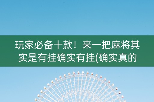 玩家必备十款！来一把麻将其实是有挂确实有挂(确实真的有挂)