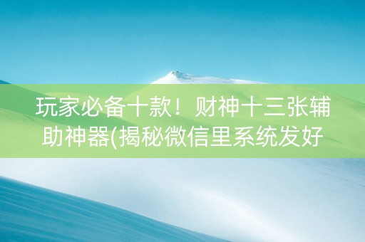 玩家必备十款！财神十三张辅助神器(揭秘微信里系统发好牌)