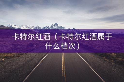 卡特尔红酒（卡特尔红酒属于什么档次）