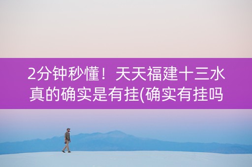 2分钟秒懂！天天福建十三水真的确实是有挂(确实有挂吗)