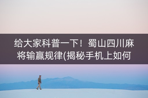 给大家科普一下！蜀山四川麻将输赢规律(揭秘手机上如何让牌变好)