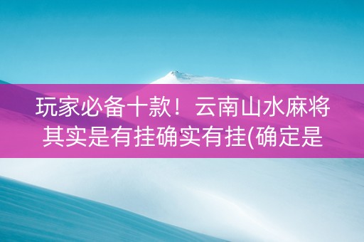 玩家必备十款！云南山水麻将其实是有挂确实有挂(确定是有挂)