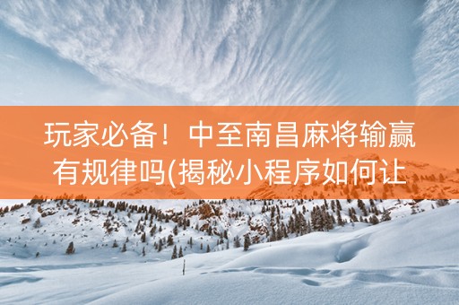 玩家必备！中至南昌麻将输赢有规律吗(揭秘小程序如何让牌变好)