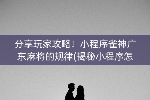 分享玩家攻略！小程序雀神广东麻将的规律(揭秘小程序怎么容易赢)