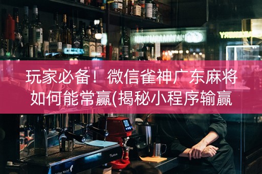 玩家必备！微信雀神广东麻将如何能常赢(揭秘小程序输赢规律)