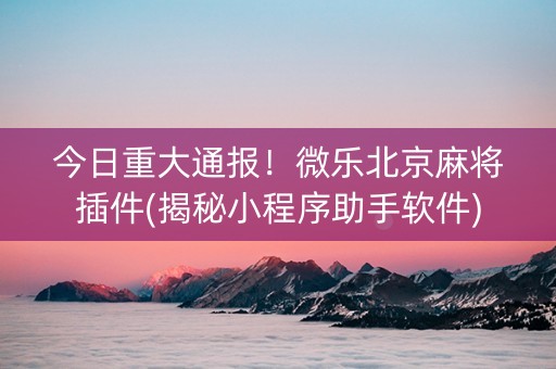 今日重大通报！微乐北京麻将插件(揭秘小程序助手软件)