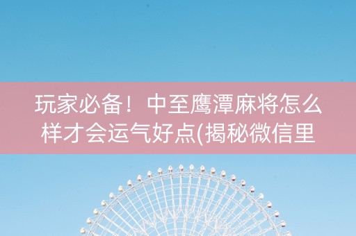 玩家必备！中至鹰潭麻将怎么样才会运气好点(揭秘微信里赢牌技巧)